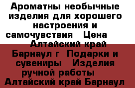 Ароматны необычные изделия для хорошего настроения и самочувствия › Цена ­ 200 - Алтайский край, Барнаул г. Подарки и сувениры » Изделия ручной работы   . Алтайский край,Барнаул г.